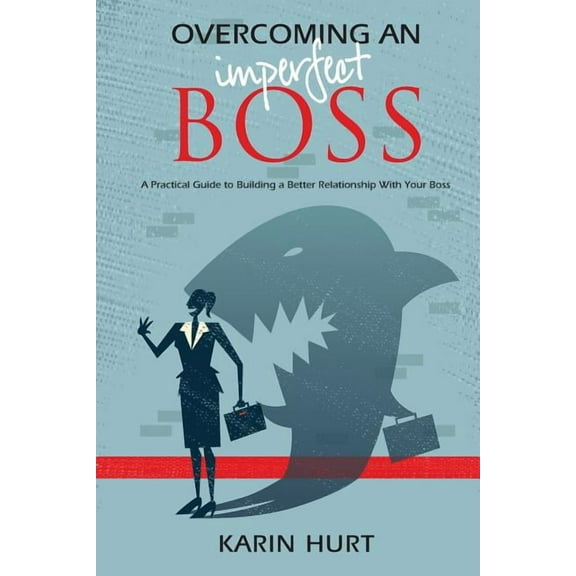 Overcoming an Imperfect Boss : A Practical Guide to Building a Better Relationship with Your Boss