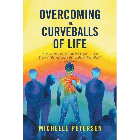 Overcoming the Curveballs of Life: In Your Lifetime, Follow the Light . . . the Story of My Visionary, Out-Of-Body Near-, (Paperback)
