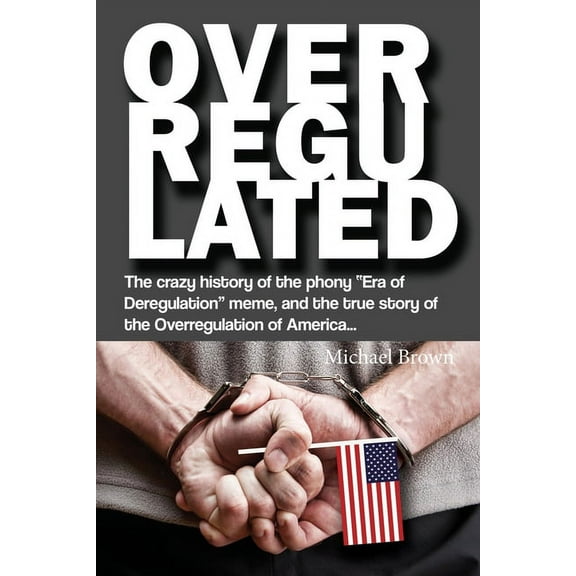 Overregulated: The crazy history of the phony "Era of Deregulation" meme, and the true story of the Overregulation of Am, (Paperback)