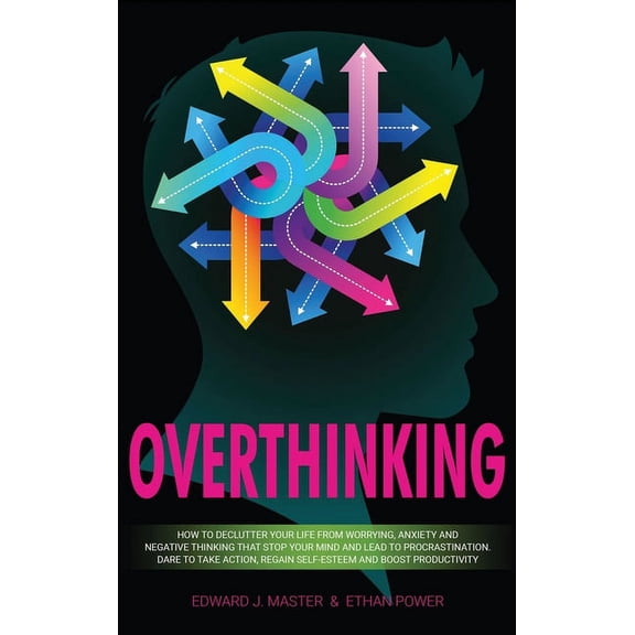 Overthinking: How to Declutter Your Life From Worrying, Anxiety and Negative Thinking That Stop Your Mind and Lead to Procrastination. Dare to Take Action, Regain Self-Esteem and Boost Productivity! (