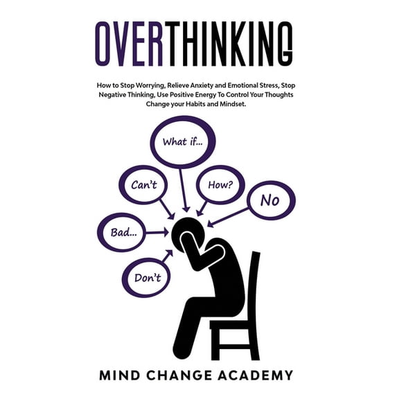 Overthinking: How To Stop Worrying, Relieve Anxiety And Emotional Stress, Stop Negative Thinking. Use Positive Energy To Control Your Thoughts Change Your Habits And Mindset (Hardcover)