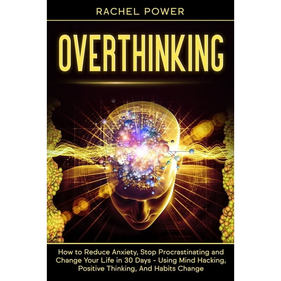 Overthinking: How to Reduce Anxiety, Stop Procrastinating and Change Your Life in 30 Days - Using Mind Hacking, Positive Thinking, And Habits Change (Paperback)