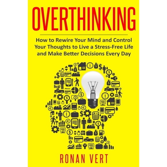 Overthinking: How to Rewire your Mind and Control your Thoughts to Live a Stress-Free Life and Make Better Decisions Every Day (Paperback)