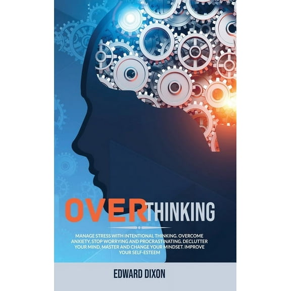 Overthinking: Manage Stress with Intentional Thinking. Overcome Anxiety, Stop Worrying and Procrastinating. Declutter your Mind, Master and Change your Mindset. Improve your Self-Esteem (Hardcover)