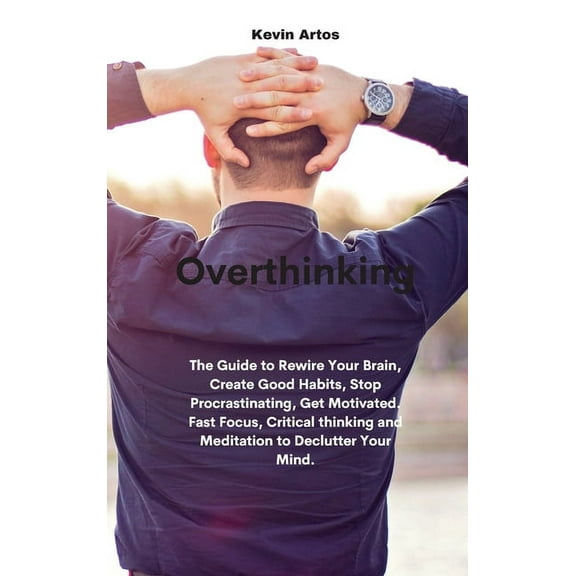 Overthinking: The Guide to Rewire Your Brain, Create Good Habits, Stop Procrastinating, Get Motivated. Fast Focus, Critical thinking and Meditation to Declutter Your Mind. (Hardcover)