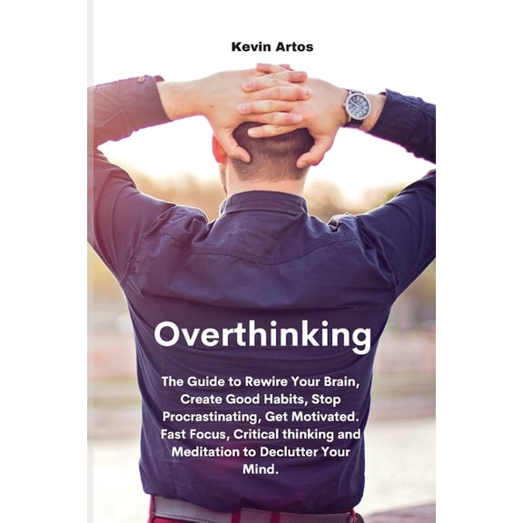 Overthinking: The Guide to Rewire Your Brain, Create Good Habits, Stop Procrastinating, Get Motivated. Fast Focus, Critical thinking and Meditation to Declutter Your Mind. (Paperback)