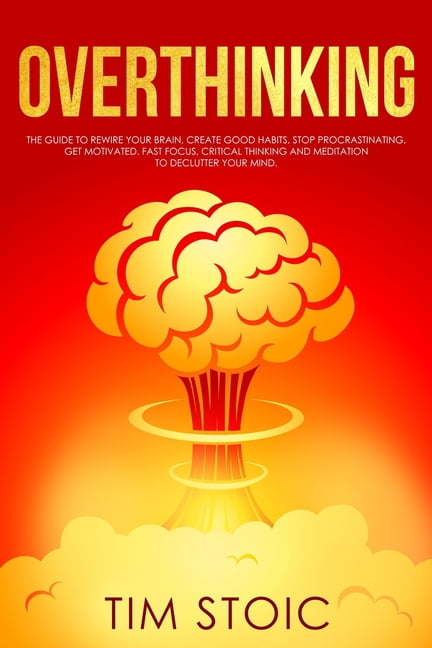 Overthinking: The Guide to Rewire Your Brain, Create Good Habits, Stop ...