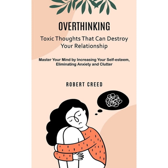 Overthinking: Toxic Thoughts That Can Destroy Your Relationship (Master Your Mind by Increasing Your Self-esteem, Elimin, (Paperback)
