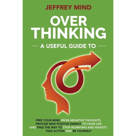 Overthinking: A Useful Guide to Free your Mind from Negative Thoughts, Provide New Positive Energy to Your Life and Find the Way to Stop Worrying and End Anxiety, take action and Be Yourself (Paperbac