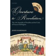 Overture to Revolution The 1787 Assembly of Notables and the Crisis of Frances Old Regime, Hardcover