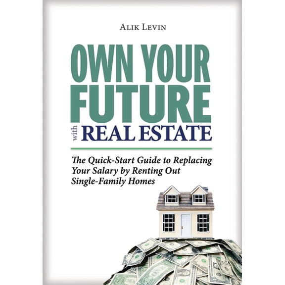 Own Your Future with Real Estate: The Quick-Start Guide to Replacing Your Salary by Renting Out Single-Family Homes, (Paperback)