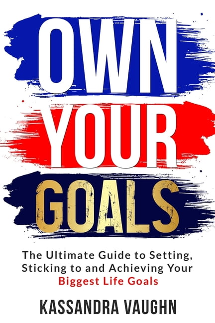 Own Your Goals : The Ultimate Guide to Setting, Sticking to and ...
