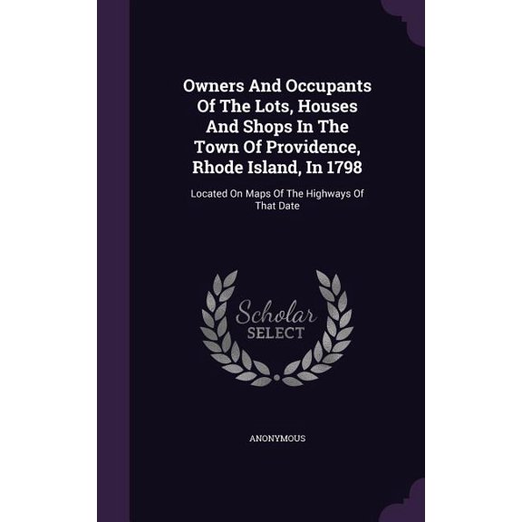 Owners And Occupants Of The Lots, Houses And Shops In The Town Of Providence, Rhode Island, In 1798 : Located On Maps Of The Highways Of That Date (Hardcover)