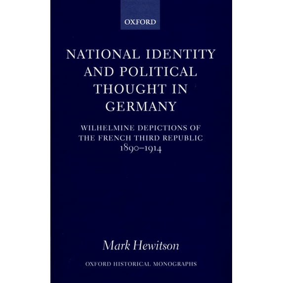 Oxford Historical Monographs National Identity and Political Thought in Germany: Wilhelmine Depictions of the French Third Republic, 1890-1914, (Hardcover)
