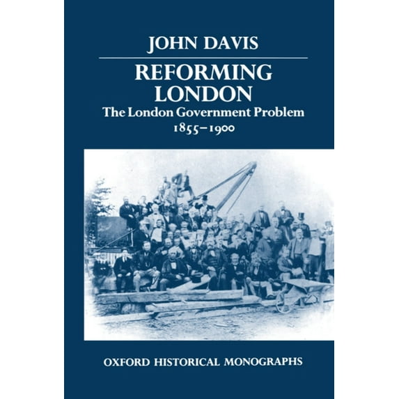 Oxford Historical Monographs Reforming London: The London Government Problem, 1855-1900, (Hardcover)