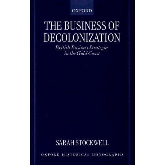 Oxford Historical Monographs The Business of Decolonization: British Business Strategies in the Gold Coast, (Hardcover)
