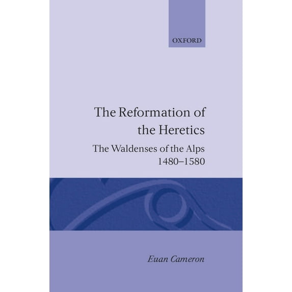 Oxford Historical Monographs The Reformation of the Heretics: The Waldenses of the Alps, 1480-1580, (Hardcover)