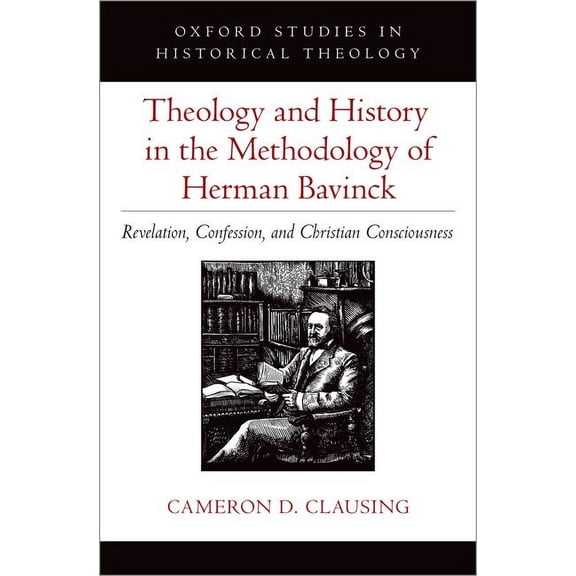 Oxford Studies in Historical Theology Theology and History in the Methodology of Herman Bavinck: Revelation, Confession, and Christian Consciousness, (Hardcover)