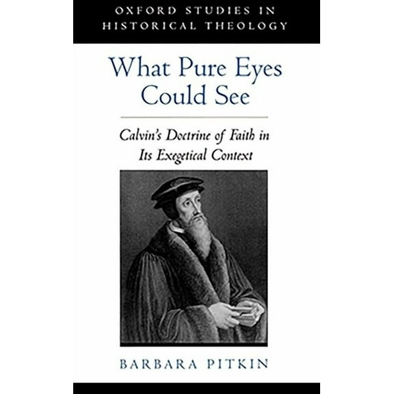 Oxford Studies in Historical Theology What Pure Eyes Could See: Calvin's Doctrine of Faith in Its Exegetical Context, (Hardcover)
