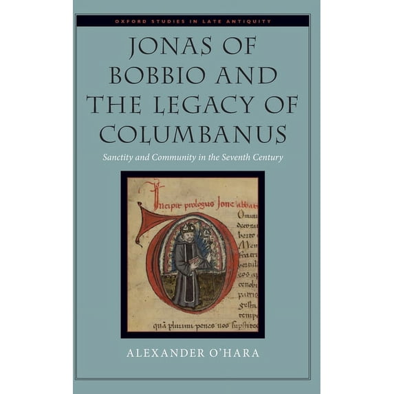 Oxford Studies in Late Antiquity Jonas of Bobbio and the Legacy of Columbanus: Sanctity and Community in the Seventh Century, (Hardcover)
