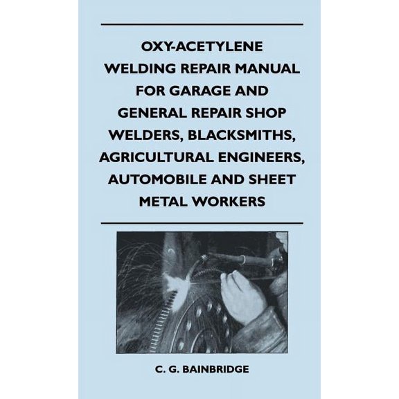 Oxy-Acetylene Welding Repair Manual For Garage And General Repair Shop Welders, Blacksmiths, Agricultural Engineers, Automobile And Sheet Metal Workers (Hardcover)