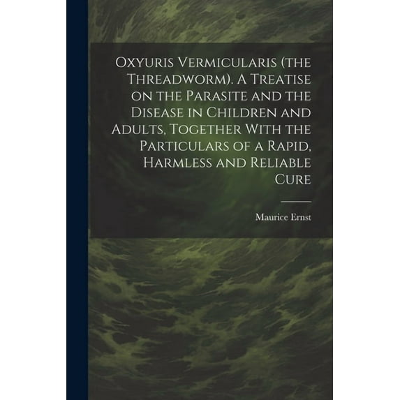 Oxyuris Vermicularis (the Threadworm). A Treatise on the Parasite and the Disease in Children and Adults, Together With the Particulars of a Rapid, Harmless and Reliable Cure (Paperback)