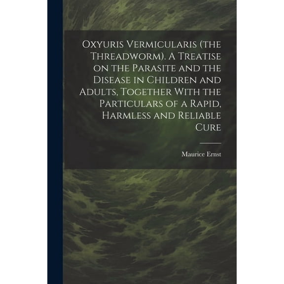 Oxyuris Vermicularis (the Threadworm). A Treatise on the Parasite and the Disease in Children and Adults, Together With the Particulars of a Rapid, Harmless and Reliable Cure (Paperback)