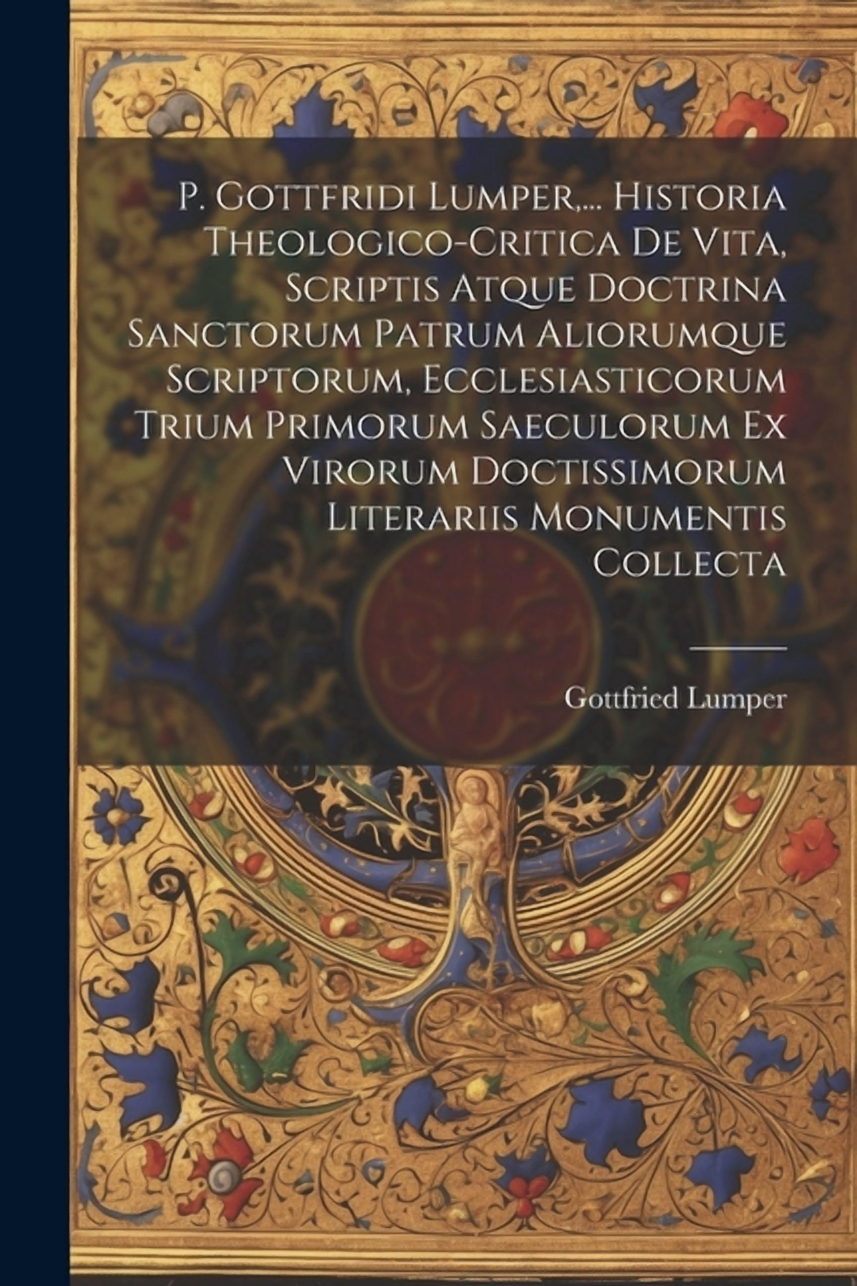 P. Gottfridi Lumper, ... Historia Theologico-critica De Vita, Scriptis ...