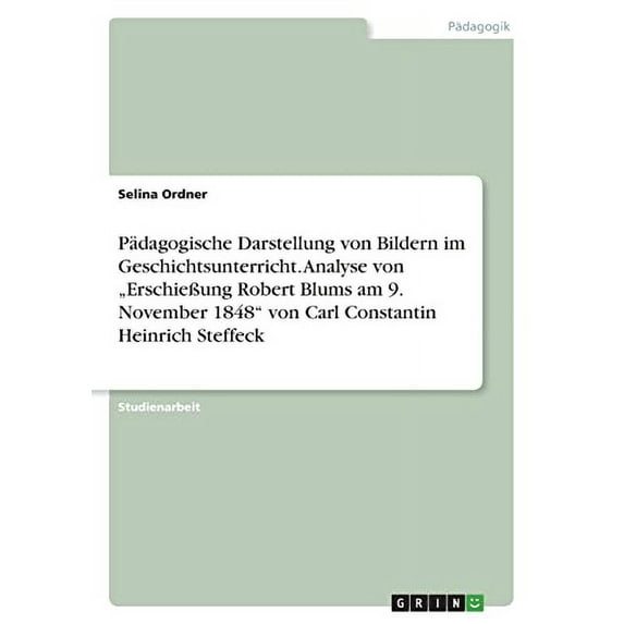 Pdagogische Darstellung von Bildern im Geschichtsunterricht. Analyse von 'Erschieung Robert Blums am 9. November 1848 von Carl Constantin Heinrich Steffeck German Edition Paperback 3346527042