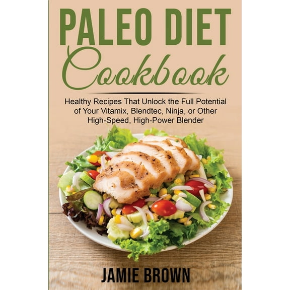 Paleo Diet Cookbook: Healthy Recipes That Unlock the Full Potential of Your Vitamix, Blendtec, Ninja, or Other High-Spee, (Paperback)
