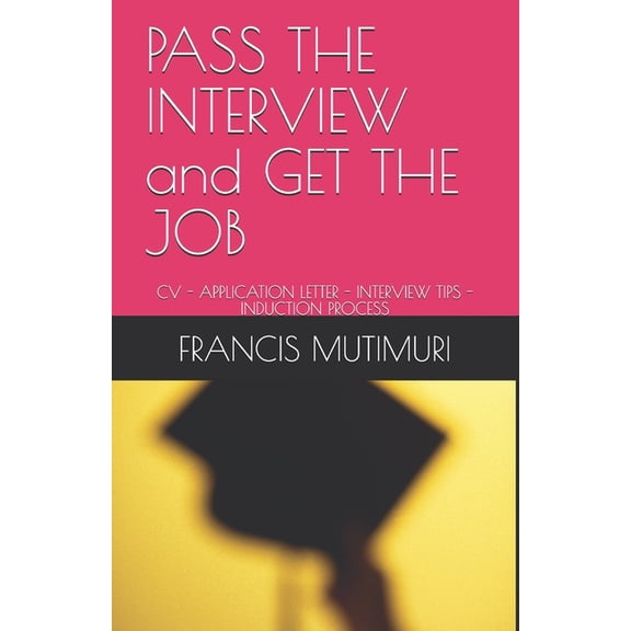 PASS THE INTERVIEW and GET THE JOB: CV - Application Letter - Interview Tips - Induction Process