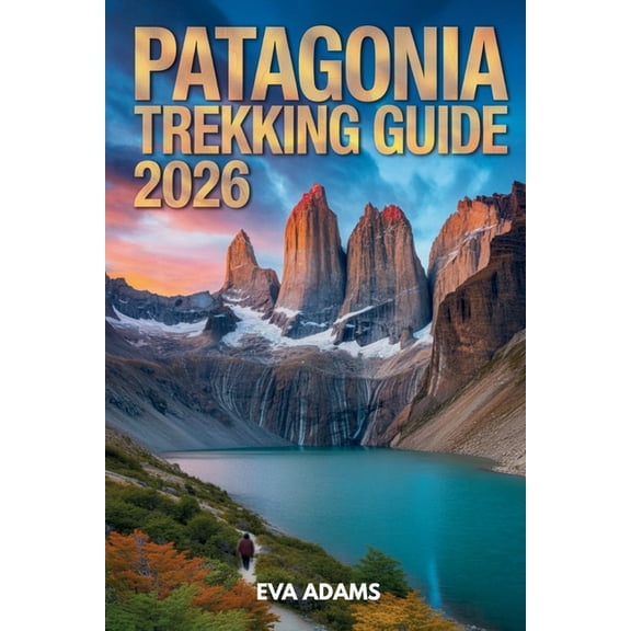 PATAGONIA Trekking Guide 2026: Detailed Multi-Day Hiking Itineraries, Gear Checklists, and Wild Camping Safety Protocols, (Paperback)