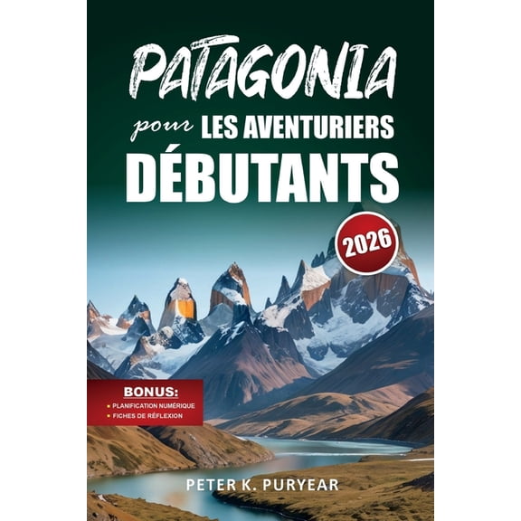 PATAGONIA pour LES AVENTURIERS DBUTANTS: Guide d'aventure en plein air de 7 jours avec sentiers pittoresques et conseil, (Paperback)
