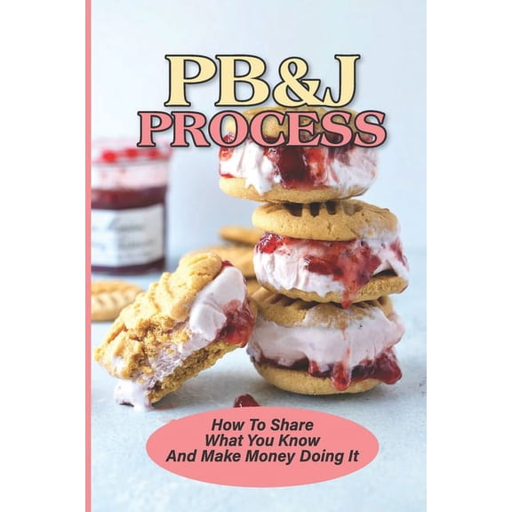 PB&J Process: How To Share What You Know And Make Money Doing It: The Pbj Theory (Paperback)
