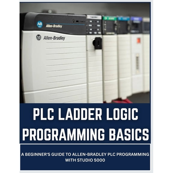 Allen-Bradley PLC Programming PLC Ladder Logic Programming Basics: A Beginner's Guide to Allen-Bradley PLC Programming with Studio 5000, (Paperback)