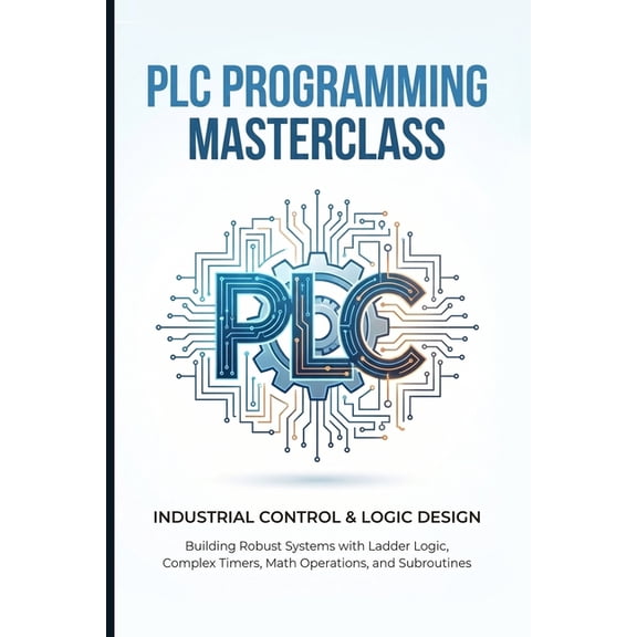 PLC Programming Masterclass Industrial Control & Logic Design: Building Robust Systems with Ladder Logic, Complex Timers, (Paperback)