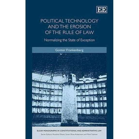 POLITICAL TECHNOLOGY AND THE EROSION OF THE RULE OF LAW: NORMALIZING THE STATE OF EXCEPTION (ELGAR MONOGRAPHS IN CONSTITUTIONAL AND ADMINISTRATIVE LAW SERIES)