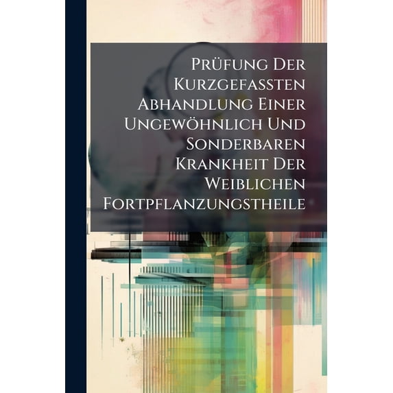 Prüfung Der Kurzgefaßten Abhandlung Einer Ungewöhnlich Und Sonderbaren Krankheit Der Weiblichen Fortpflanzungstheile (Paperback)
