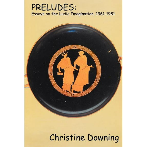 PRELUDES: ESSAYS ON THE LUDIC IMAGINATION, 1961?1981 Paperback Christine Downing