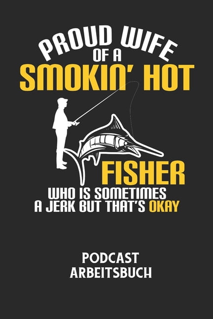 PROUD WIFE OF A SMOKIN' HOT FISHER WHO IS SOMETIMES A JERK BUT THAT'S OKAY - Podcast Arbeitsbuch: Arbeitsbuch fÃ¼r die Er, (Paperback)