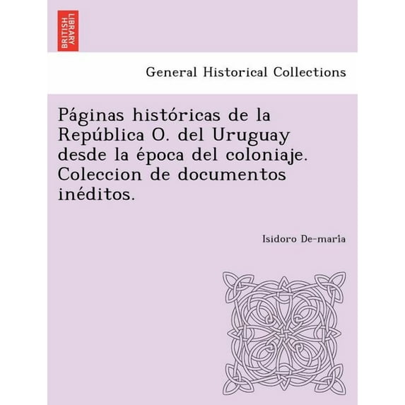 Pa Ginas Histo Ricas de La Repu Blica O. del Uruguay Desde La E Poca del Coloniaje. Coleccion de Documentos Ine Ditos (Paperback)
