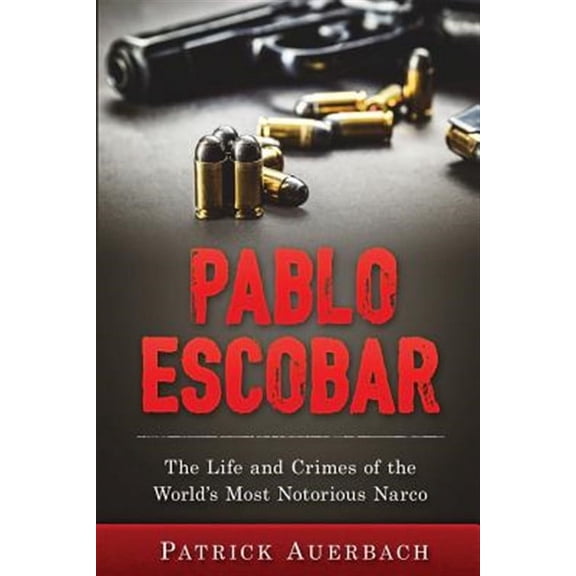 Pablo Escobar: The Life and Crimes of the World's Most Notorious Narco