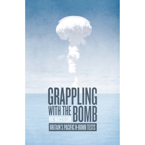 Grappling with the Bomb: Britain's Pacific H-Bomb Tests (Paperback) by Nic Maclellan