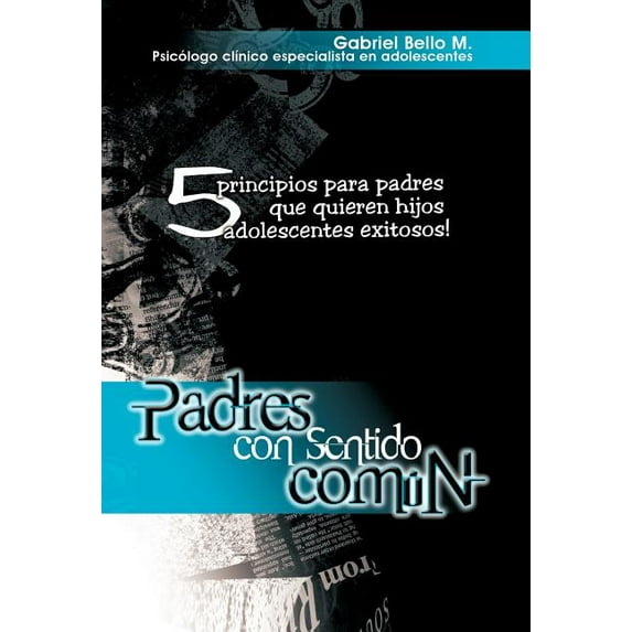 Padres con sentido Com?n : 5 Principios Para Padres Que Quieren Hijos Adolescentes Exitosos!