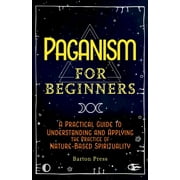 Paganism for Beginners A Practical Guide to Understanding and Applying the Practice of Nature-Based Spirituality, Paperback