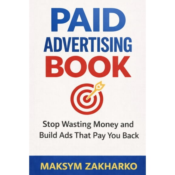 Paid Advertising Book: Stop Wasting Money and Build Ads That Pay You Back, (Paperback)