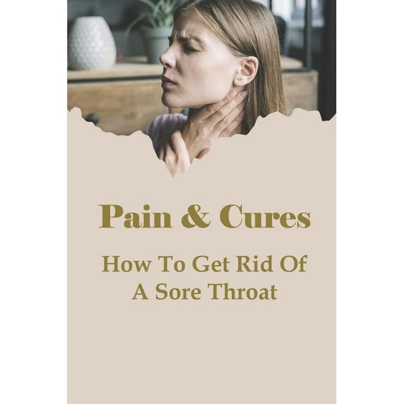 Pain & Cures: How To Get Rid Of A Sore Throat: What Is The Fastest Way To Cure A Throat? (Paperback)