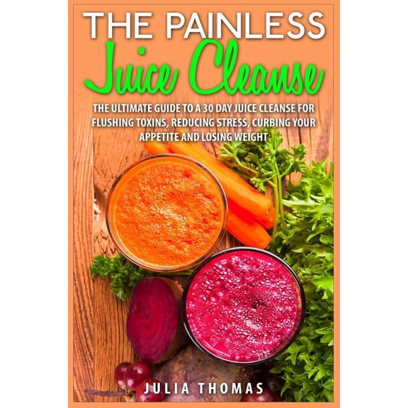 The Painless Juice Cleanse: The Ultimate Guide to a 30 Day Juice Cleanse for Flushing Toxins, Reducing Stress, Curbing Your Appetite and Losing Weight Paperback 1511438541 9781511438544 Julia Thomas