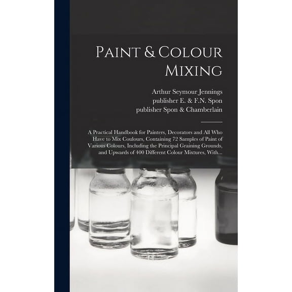 Paint & Colour Mixing: A Practical Handbook for Painters, Decorators and All Who Have to Mix Coulours, Containing 72 Samples of Paint of Various Colours, Including the Principal Graining Grounds, and