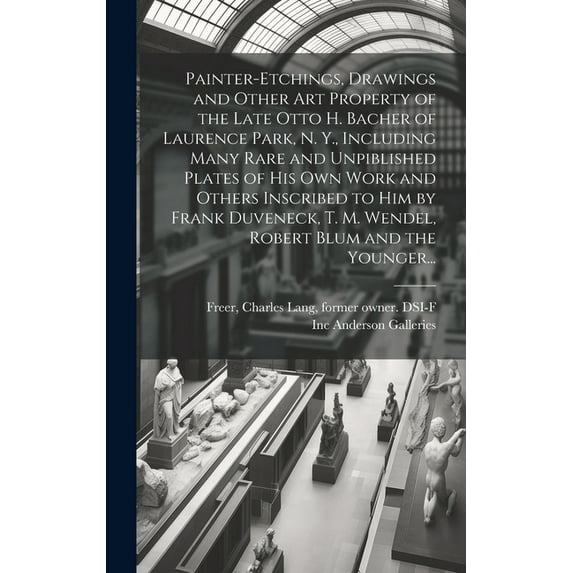 Painter-etchings, Drawings and Other Art Property of the Late Otto H. Bacher of Laurence Park, N. Y., Including Many Rare and Unpiblished Plates of His Own Work and Others Inscribed to Him by Frank Du